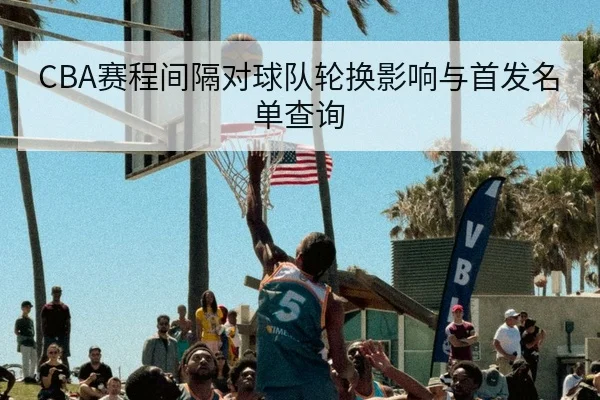 CBA赛程间隔对球队轮换影响与首发名单查询